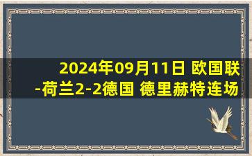 2024年09月11日 欧国联-荷兰2-2德国 德里赫特连场送礼阿克伤退翁达夫传射